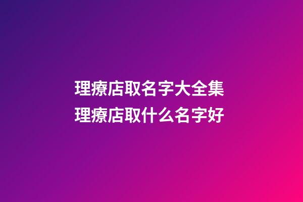 理療店取名字大全集 理療店取什么名字好-第1張-店鋪起名-玄機派